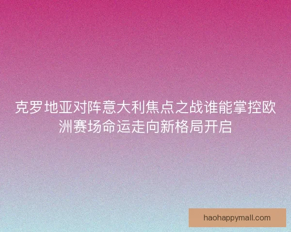 克罗地亚对阵意大利焦点之战谁能掌控欧洲赛场命运走向新格局开启