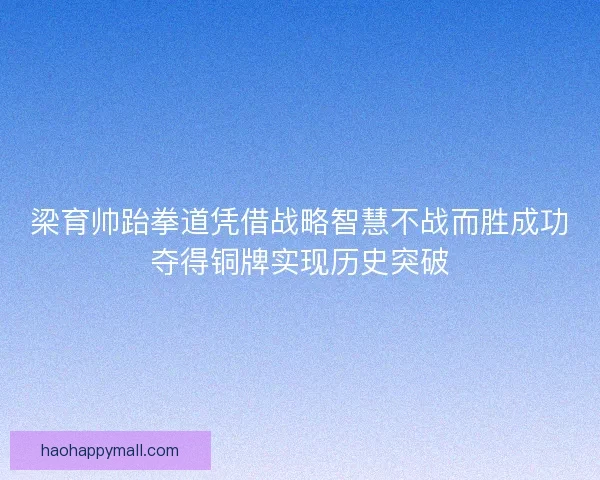 梁育帅跆拳道凭借战略智慧不战而胜成功夺得铜牌实现历史突破