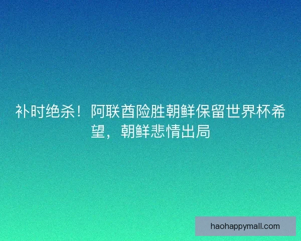 补时绝杀！阿联酋险胜朝鲜保留世界杯希望，朝鲜悲情出局
