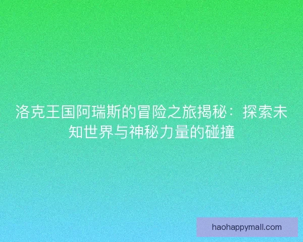 洛克王国阿瑞斯的冒险之旅揭秘：探索未知世界与神秘力量的碰撞