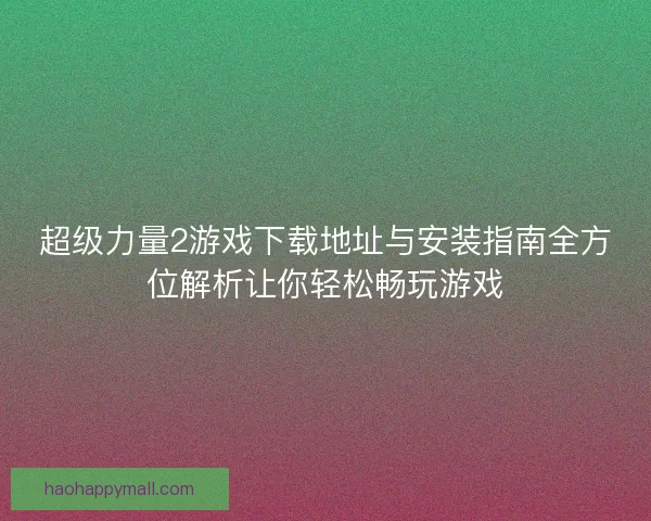 超级力量2游戏下载地址与安装指南全方位解析让你轻松畅玩游戏