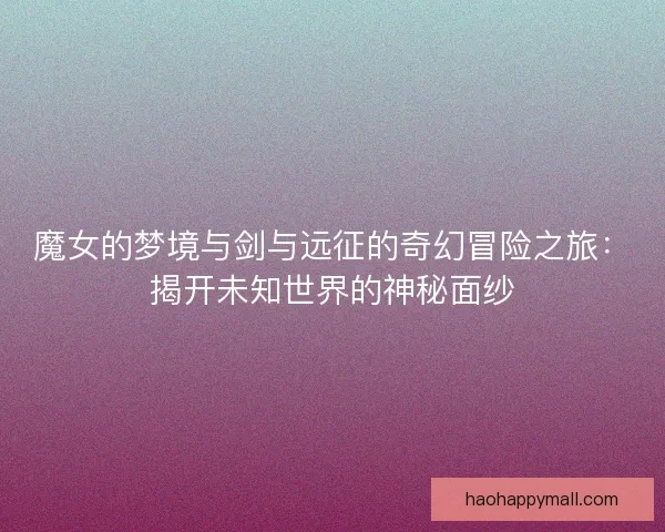 魔女的梦境与剑与远征的奇幻冒险之旅：揭开未知世界的神秘面纱