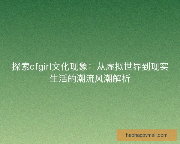探索cfgirl文化现象：从虚拟世界到现实生活的潮流风潮解析