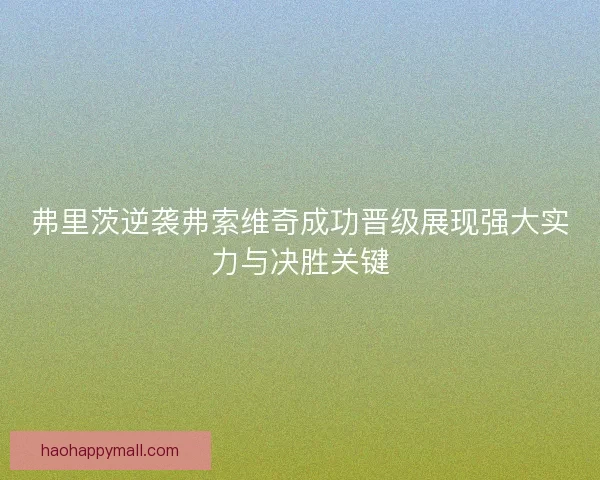 弗里茨逆袭弗索维奇成功晋级展现强大实力与决胜关键