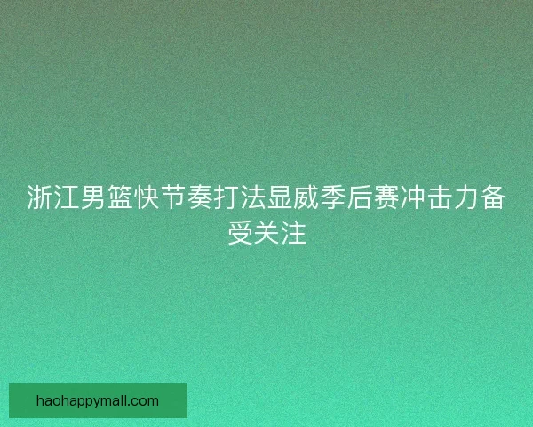浙江男篮快节奏打法显威季后赛冲击力备受关注