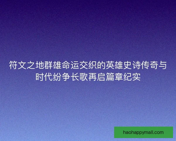 符文之地群雄命运交织的英雄史诗传奇与时代纷争长歌再启篇章纪实