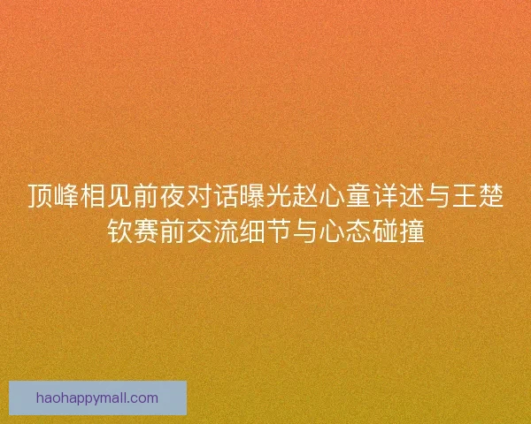 顶峰相见前夜对话曝光赵心童详述与王楚钦赛前交流细节与心态碰撞