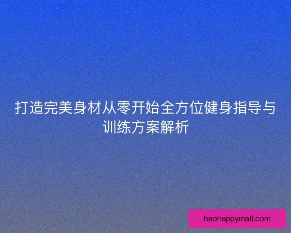 打造完美身材从零开始全方位健身指导与训练方案解析