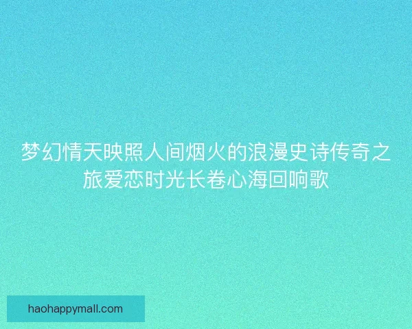 梦幻情天映照人间烟火的浪漫史诗传奇之旅爱恋时光长卷心海回响歌