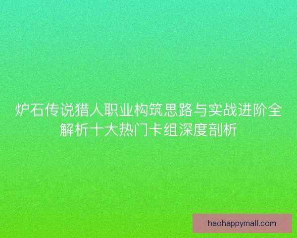 炉石传说猎人职业构筑思路与实战进阶全解析十大热门卡组深度剖析
