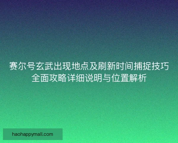 赛尔号玄武出现地点及刷新时间捕捉技巧全面攻略详细说明与位置解析