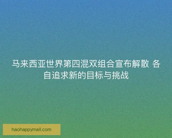 马来西亚世界第四混双组合宣布解散 各自追求新的目标与挑战