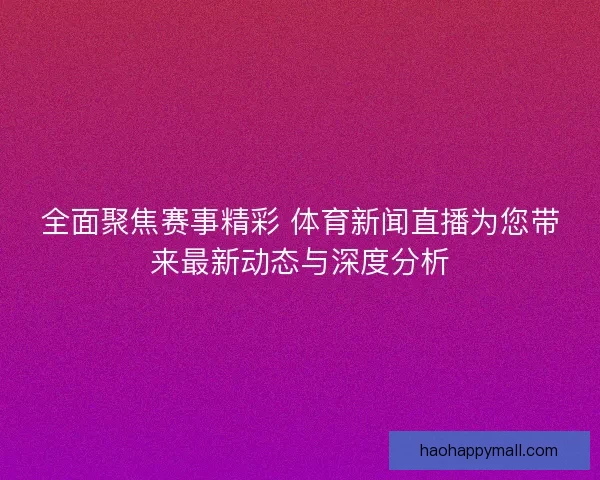 全面聚焦赛事精彩 体育新闻直播为您带来最新动态与深度分析