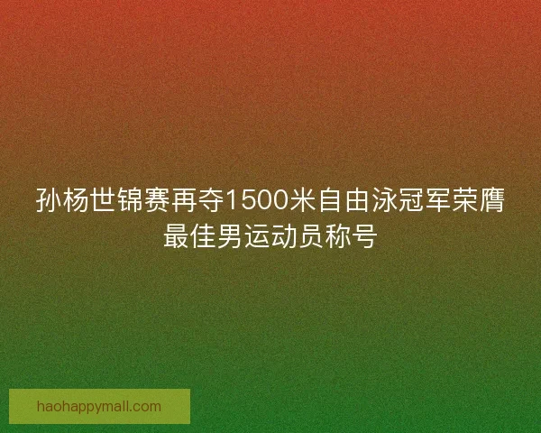 孙杨世锦赛再夺1500米自由泳冠军荣膺最佳男运动员称号