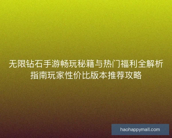 无限钻石手游畅玩秘籍与热门福利全解析指南玩家性价比版本推荐攻略