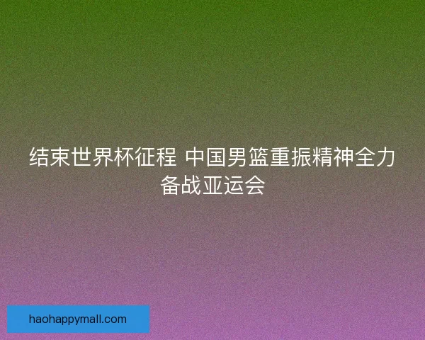 结束世界杯征程 中国男篮重振精神全力备战亚运会