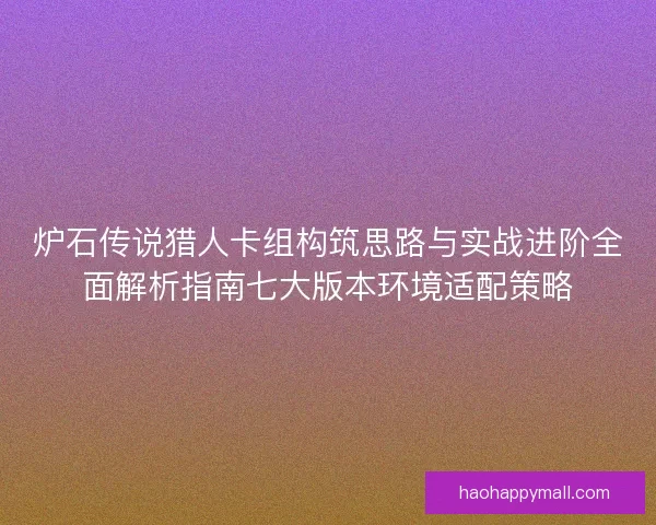 炉石传说猎人卡组构筑思路与实战进阶全面解析指南七大版本环境适配策略