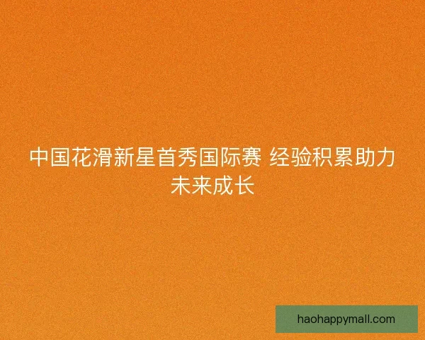 中国花滑新星首秀国际赛 经验积累助力未来成长