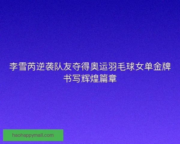 李雪芮逆袭队友夺得奥运羽毛球女单金牌书写辉煌篇章