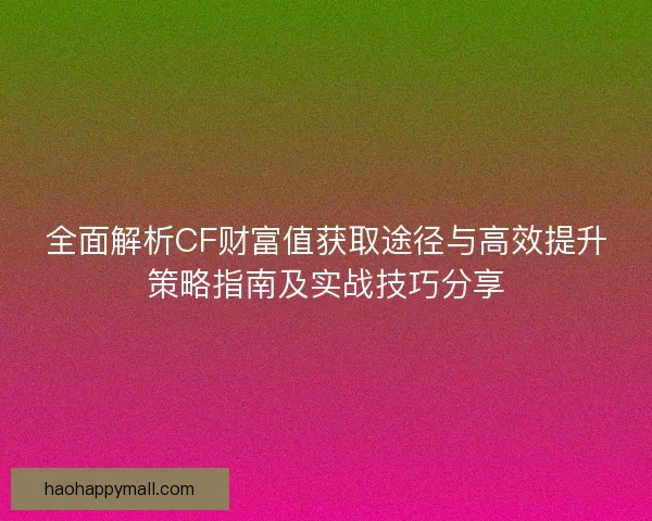 全面解析CF财富值获取途径与高效提升策略指南及实战技巧分享